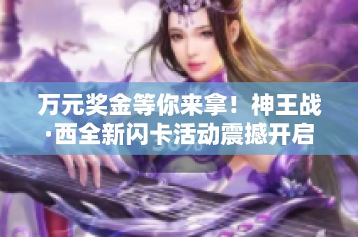 万元奖金等你来拿！神王战·西全新闪卡活动震撼开启