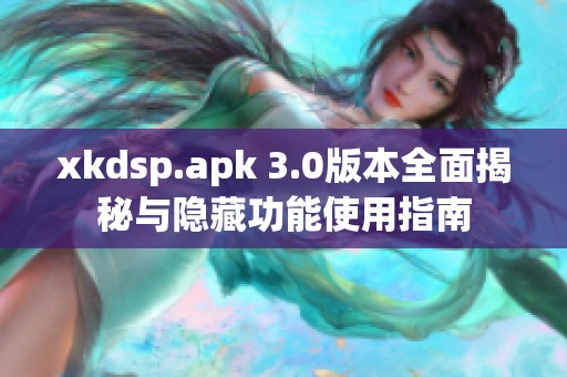 xkdsp.apk 3.0版本全面揭秘与隐藏功能使用指南