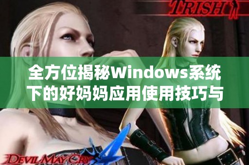 全方位揭秘Windows系统下的好妈妈应用使用技巧与心得分享