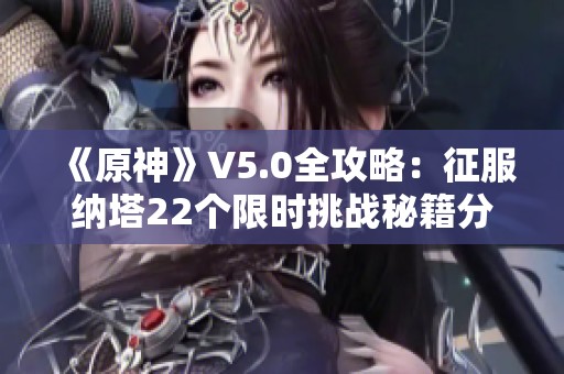 《原神》V5.0全攻略：征服纳塔22个限时挑战秘籍分享