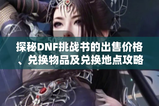 探秘DNF挑战书的出售价格、兑换物品及兑换地点攻略