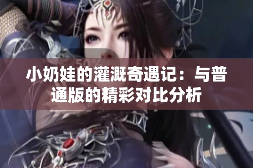 小奶娃的灌溉奇遇记：与普通版的精彩对比分析