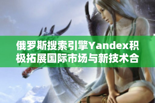 俄罗斯搜索引擎Yandex积极拓展国际市场与新技术合作