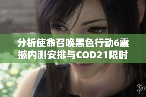 分析使命召唤黑色行动6震撼内测安排与COD21限时体验时间解析