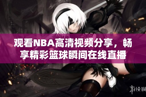 观看NBA高清视频分享，畅享精彩篮球瞬间在线直播