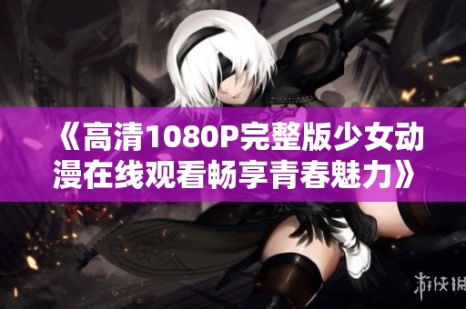 《高清1080P完整版少女动漫在线观看畅享青春魅力》