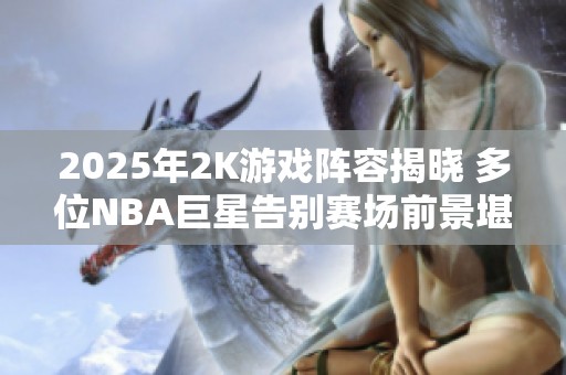 2025年2K游戏阵容揭晓 多位NBA巨星告别赛场前景堪忧