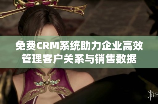 免费CRM系统助力企业高效管理客户关系与销售数据