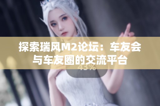 探索瑞风M2论坛：车友会与车友圈的交流平台