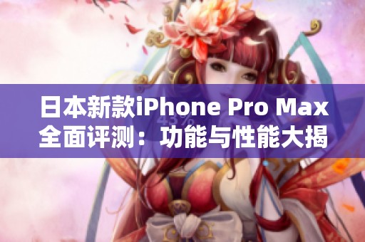 日本新款iPhone Pro Max全面评测：功能与性能大揭秘