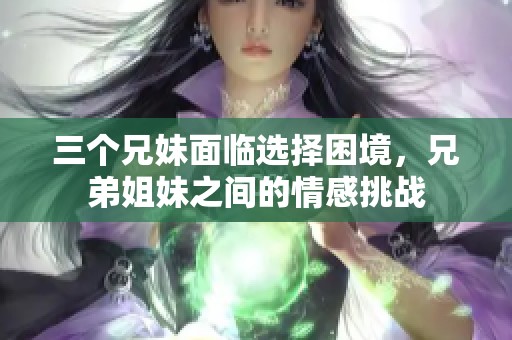 三个兄妹面临选择困境，兄弟姐妹之间的情感挑战