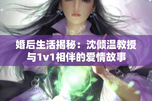 婚后生活揭秘：沈倾温教授与1v1相伴的爱情故事