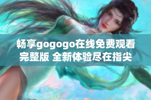 畅享gogogo在线免费观看完整版 全新体验尽在指尖