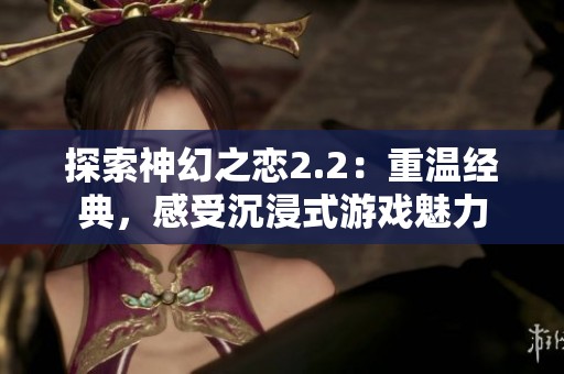 探索神幻之恋2.2：重温经典，感受沉浸式游戏魅力