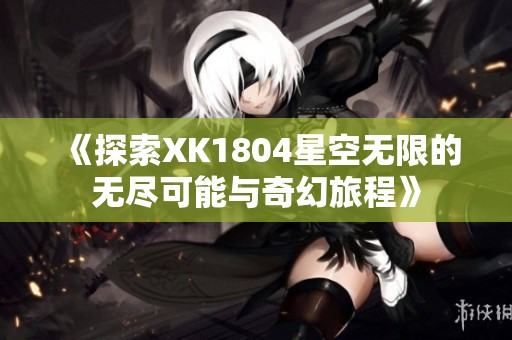 《探索XK1804星空无限的无尽可能与奇幻旅程》