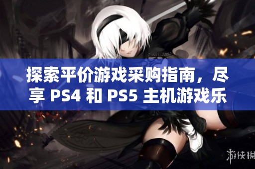 探索平价游戏采购指南，尽享 PS4 和 PS5 主机游戏乐趣