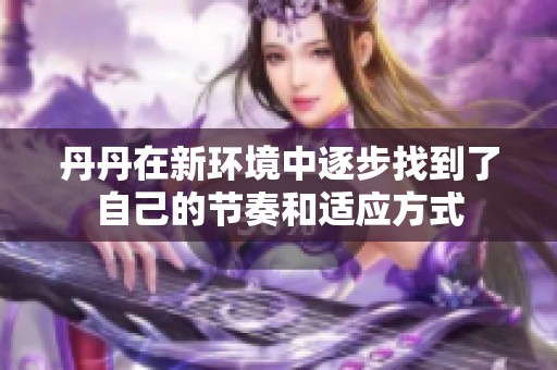 丹丹在新环境中逐步找到了自己的节奏和适应方式