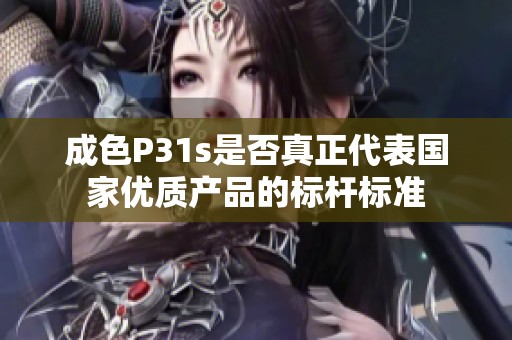 成色P31s是否真正代表国家优质产品的标杆标准