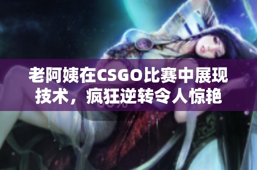 老阿姨在CSGO比赛中展现技术，疯狂逆转令人惊艳