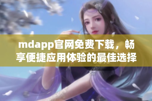 mdapp官网免费下载，畅享便捷应用体验的最佳选择