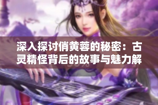 深入探讨俏黄蓉的秘密：古灵精怪背后的故事与魅力解析