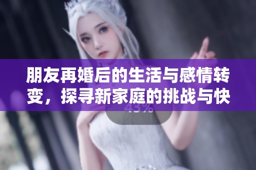 朋友再婚后的生活与感情转变，探寻新家庭的挑战与快乐