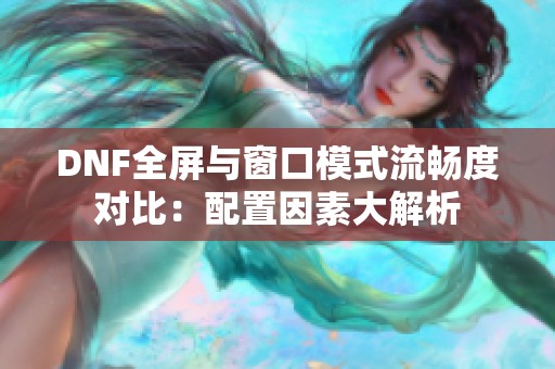 DNF全屏与窗口模式流畅度对比：配置因素大解析