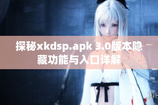 探秘xkdsp.apk 3.0版本隐藏功能与入口详解