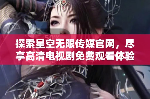 探索星空无限传媒官网，尽享高清电视剧免费观看体验