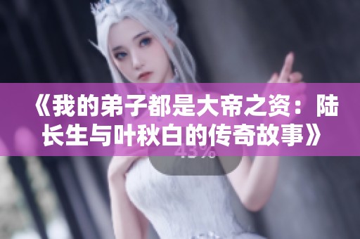 《我的弟子都是大帝之资：陆长生与叶秋白的传奇故事》