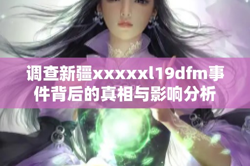 调查新疆xxxxxl19dfm事件背后的真相与影响分析