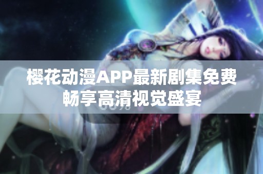 樱花动漫APP最新剧集免费畅享高清视觉盛宴