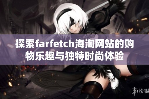 探索farfetch海淘网站的购物乐趣与独特时尚体验