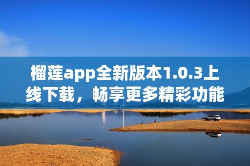 榴莲app全新版本1.0.3上线下载，畅享更多精彩功能