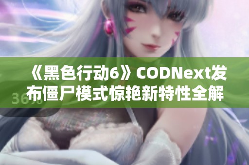 《黑色行动6》CODNext发布僵尸模式惊艳新特性全解析