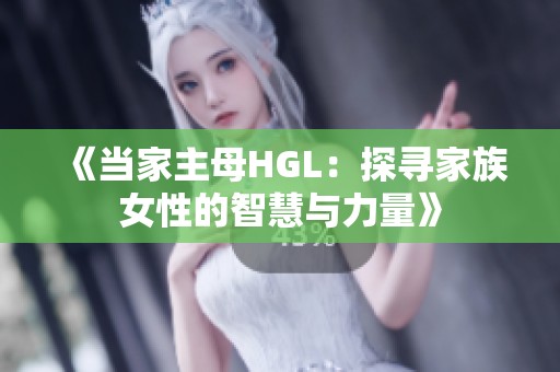 《当家主母HGL：探寻家族女性的智慧与力量》