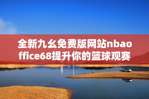 全新九幺免费版网站nbaoffice68提升你的篮球观赛体验