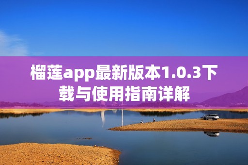 榴莲app最新版本1.0.3下载与使用指南详解