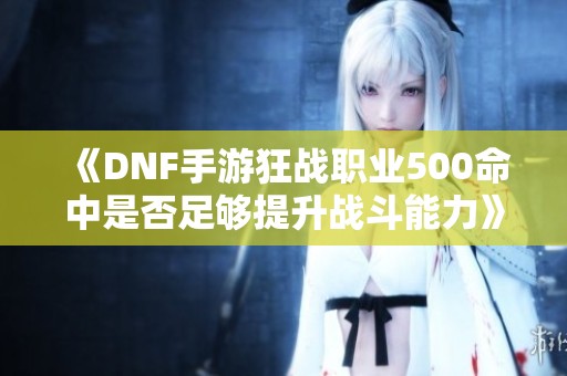 《DNF手游狂战职业500命中是否足够提升战斗能力》