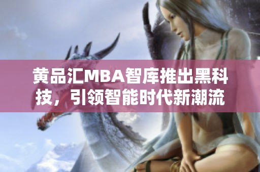 黄品汇MBA智库推出黑科技，引领智能时代新潮流