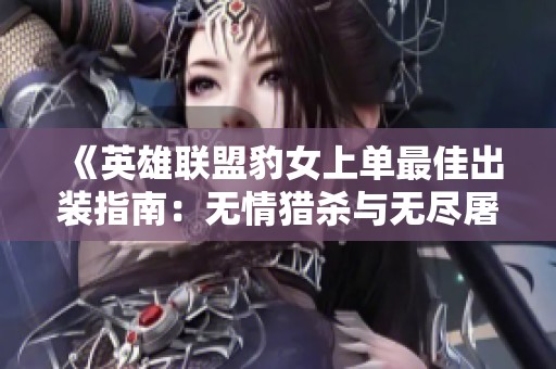 《英雄联盟豹女上单最佳出装指南：无情猎杀与无尽屠戮》