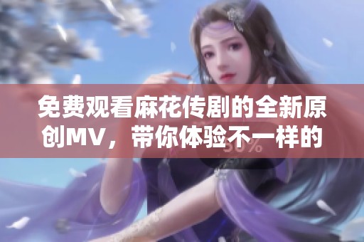 免费观看麻花传剧的全新原创MV，带你体验不一样的精彩！