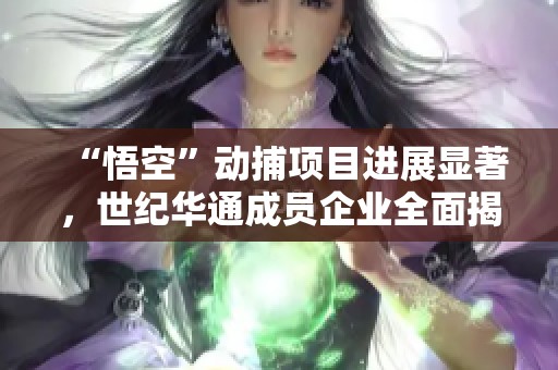 “悟空”动捕项目进展显著，世纪华通成员企业全面揭晓新面貌