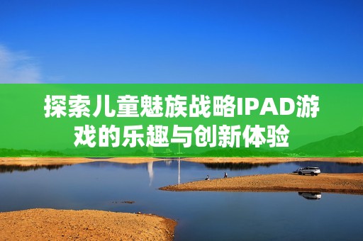 探索儿童魅族战略IPAD游戏的乐趣与创新体验