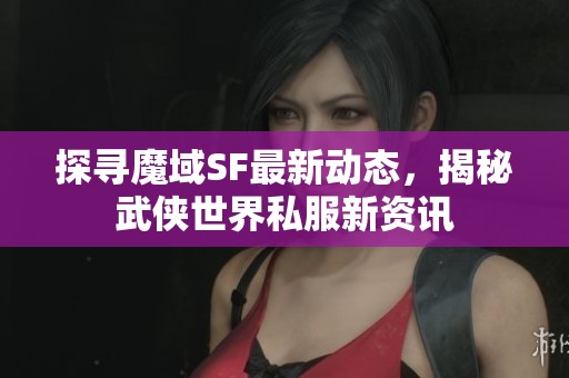 探寻魔域SF最新动态，揭秘武侠世界私服新资讯