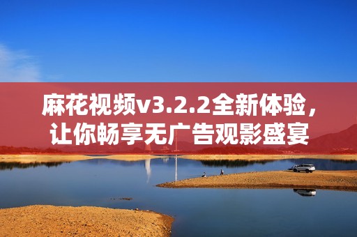 麻花视频v3.2.2全新体验，让你畅享无广告观影盛宴