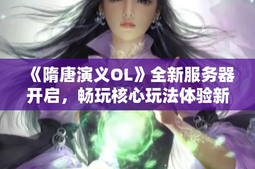 《隋唐演义OL》全新服务器开启，畅玩核心玩法体验新征程