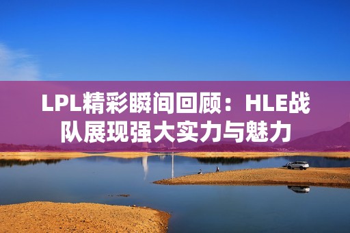 LPL精彩瞬间回顾：HLE战队展现强大实力与魅力