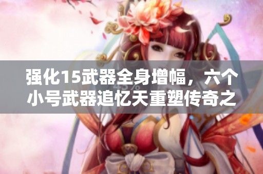 强化15武器全身增幅，六个小号武器追忆天重塑传奇之路