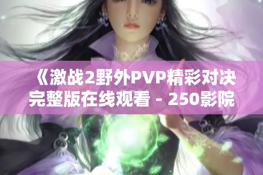 《激战2野外PVP精彩对决完整版在线观看 - 250影院》